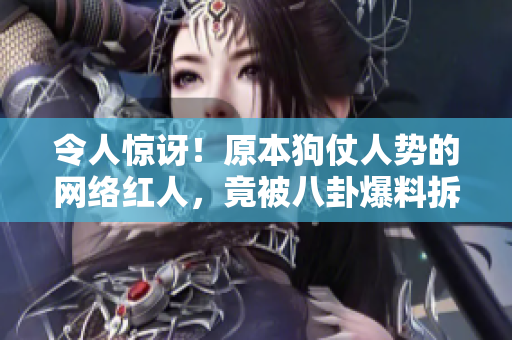 令人惊讶！原本狗仗人势的网络红人，竟被八卦爆料拆穿真面目！