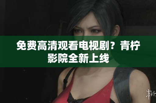免费高清观看电视剧？青柠影院全新上线