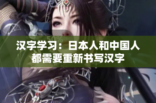 汉字学习：日本人和中国人都需要重新书写汉字