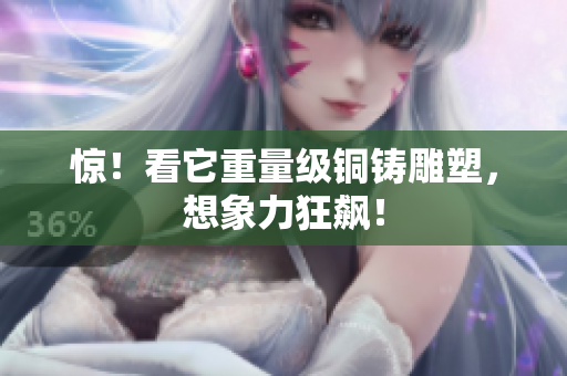 惊！看它重量级铜铸雕塑，想象力狂飙！