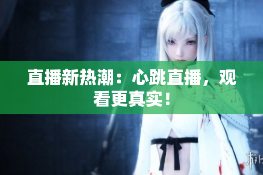 直播新热潮：心跳直播，观看更真实！