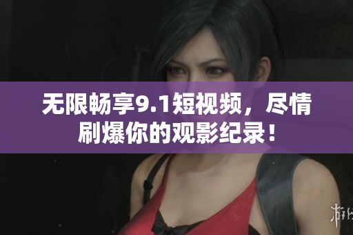无限畅享9.1短视频，尽情刷爆你的观影纪录！
