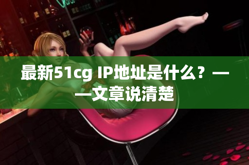 最新51cg IP地址是什么？——文章说清楚