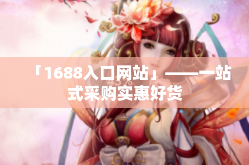 「1688入口网站」——一站式采购实惠好货