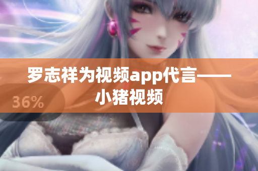 罗志祥为视频app代言——小猪视频
