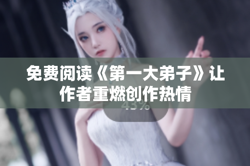 免费阅读《第一大弟子》让作者重燃创作热情