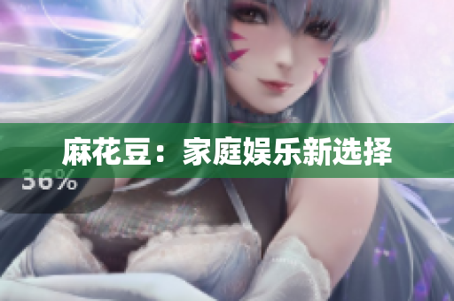麻花豆：家庭娱乐新选择