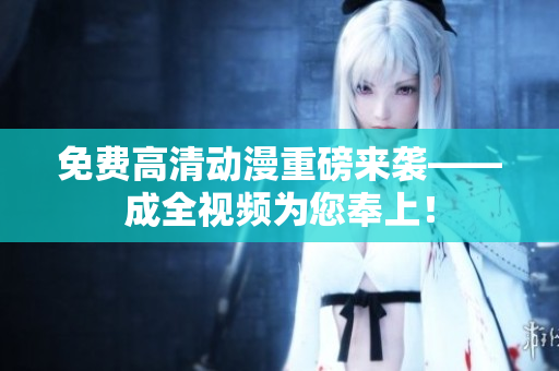 免费高清动漫重磅来袭——成全视频为您奉上！