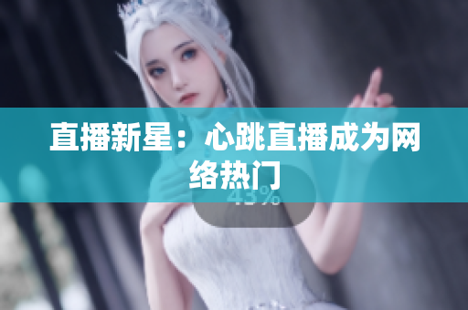 直播新星：心跳直播成为网络热门