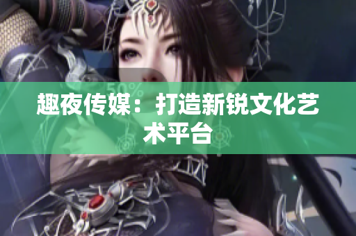 趣夜传媒：打造新锐文化艺术平台