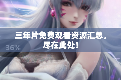 三年片免费观看资源汇总，尽在此处！