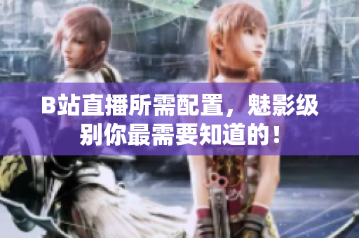 B站直播所需配置，魅影级别你最需要知道的！
