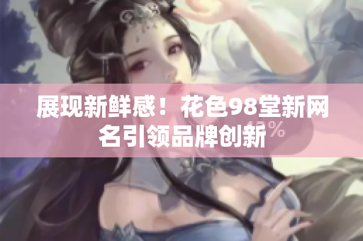 展现新鲜感！花色98堂新网名引领品牌创新