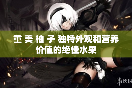 重 美 柚 子 独特外观和营养价值的绝佳水果