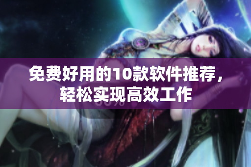 免费好用的10款软件推荐，轻松实现高效工作