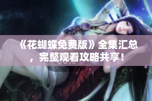 《花蝴蝶免费版》全集汇总，完整观看攻略共享！