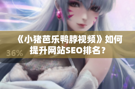 《小猪芭乐鸭脖视频》如何提升网站SEO排名？