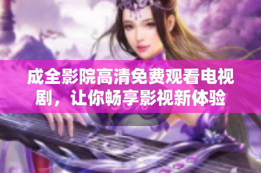 成全影院高清免费观看电视剧，让你畅享影视新体验