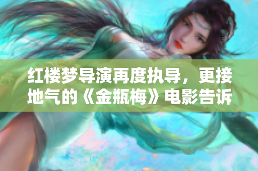 红楼梦导演再度执导，更接地气的《金瓶梅》电影告诉你一个不一样的故事