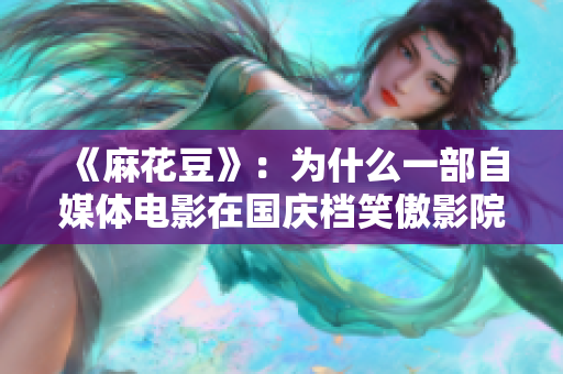《麻花豆》：为什么一部自媒体电影在国庆档笑傲影院？