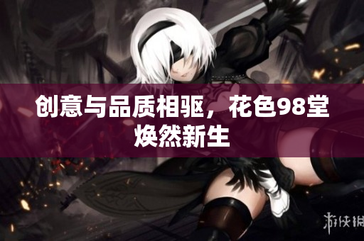 创意与品质相驱，花色98堂焕然新生