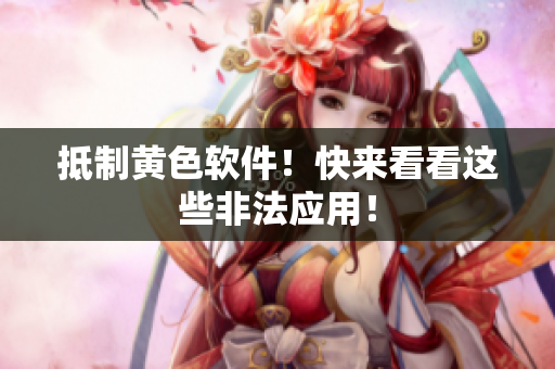 抵制黄色软件！快来看看这些非法应用！