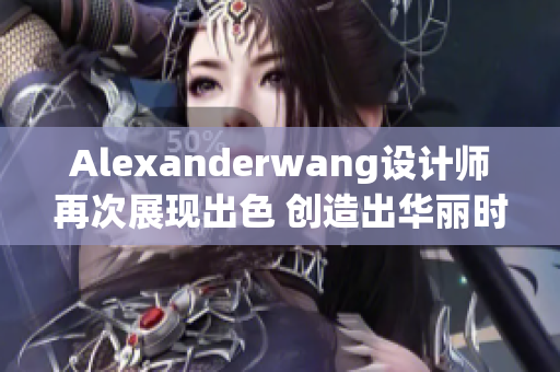 Alexanderwang设计师再次展现出色 创造出华丽时尚风潮