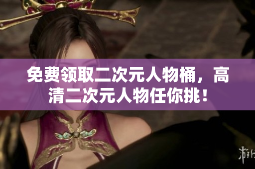 免费领取二次元人物桶，高清二次元人物任你挑！