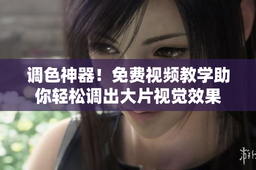 调色神器！免费视频教学助你轻松调出大片视觉效果