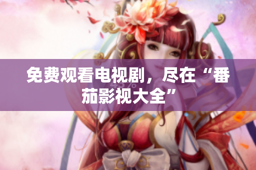 免费观看电视剧，尽在“番茄影视大全”