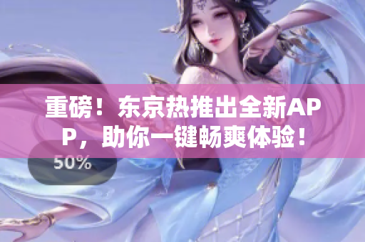 重磅！东京热推出全新APP，助你一键畅爽体验！