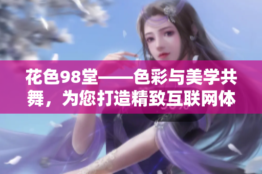 花色98堂——色彩与美学共舞，为您打造精致互联网体验