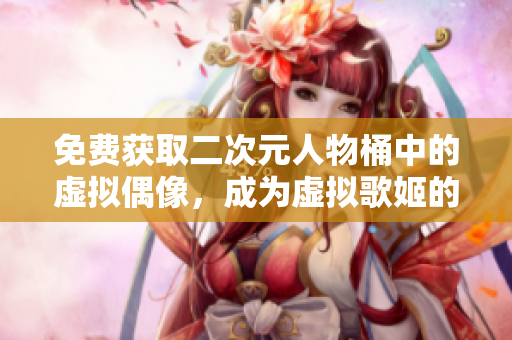 免费获取二次元人物桶中的虚拟偶像，成为虚拟歌姬的管理者