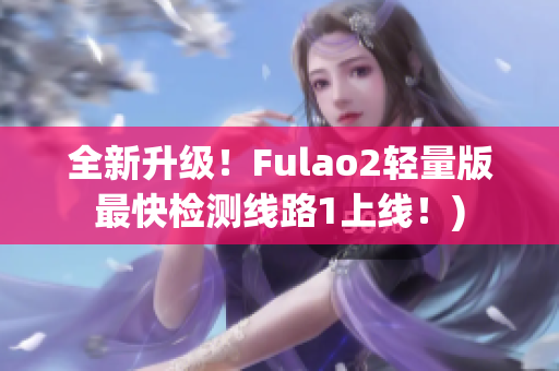 全新升级！Fulao2轻量版最快检测线路1上线！)