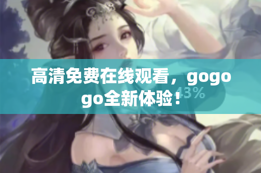 高清免费在线观看，gogogo全新体验！