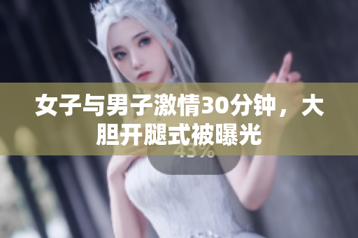 女子与男子激情30分钟，大胆开腿式被曝光
