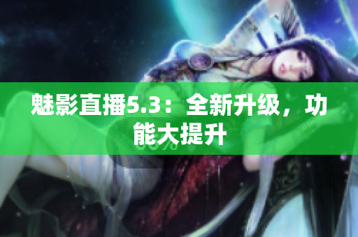 魅影直播5.3：全新升级，功能大提升