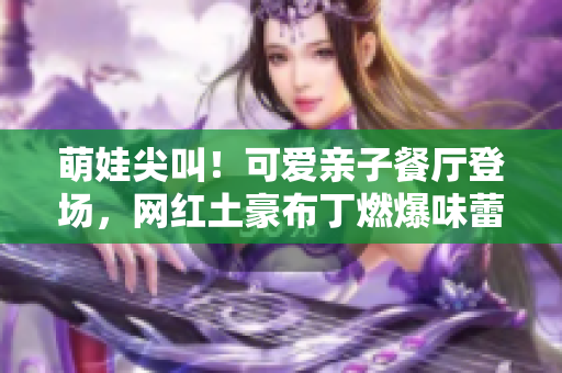 萌娃尖叫！可爱亲子餐厅登场，网红土豪布丁燃爆味蕾