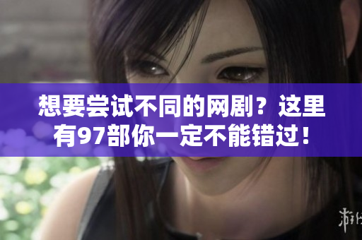 想要尝试不同的网剧？这里有97部你一定不能错过！