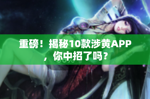 重磅！揭秘10款涉黄APP，你中招了吗？