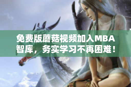 免费版蘑菇视频加入MBA智库，务实学习不再困难！