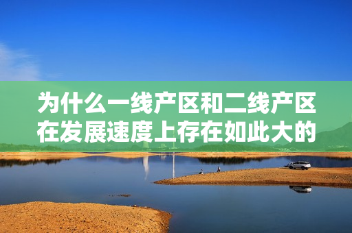 为什么一线产区和二线产区在发展速度上存在如此大的差距？