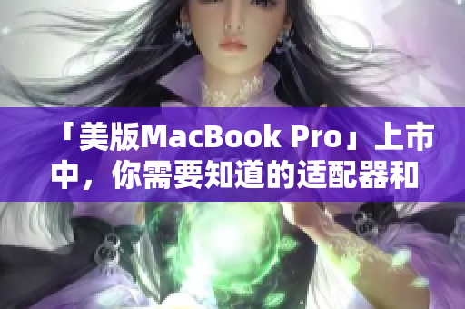 「美版MacBook Pro」上市中，你需要知道的适配器和电源？