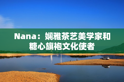Nana：娴雅茶艺美学家和糖心旗袍文化使者