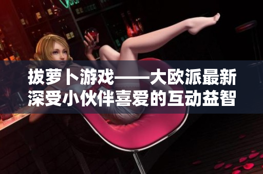 拔萝卜游戏——大欧派最新深受小伙伴喜爱的互动益智游戏