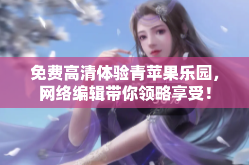 免费高清体验青苹果乐园，网络编辑带你领略享受！