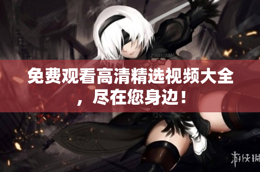 免费观看高清精选视频大全，尽在您身边！