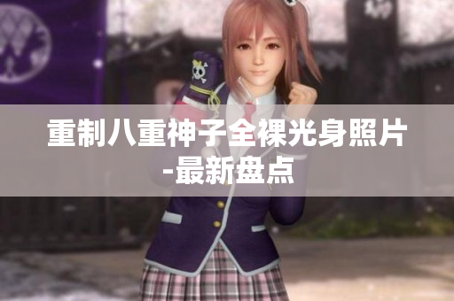 重制八重神子全裸光身照片-最新盘点