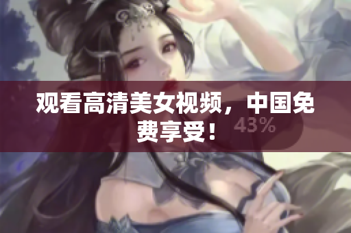 观看高清美女视频，中国免费享受！
