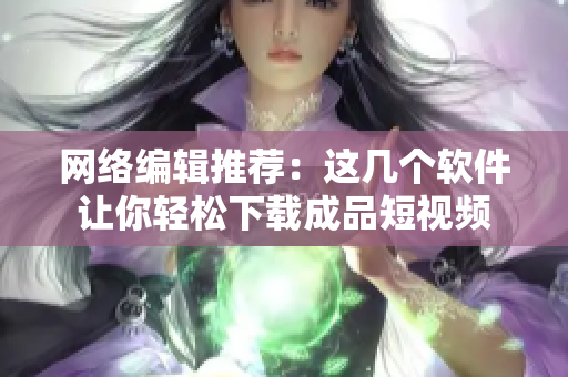 网络编辑推荐：这几个软件让你轻松下载成品短视频